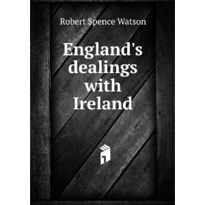  Englands dealings with Ireland Robert Spence Watson 