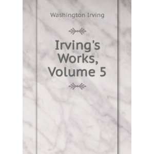  Irvings Works, Volume 5 Washington Irving Books