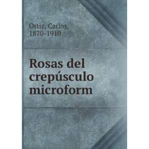  Rosas del crepÃºsculo microform Carlos, 1870 1910 Ortiz 