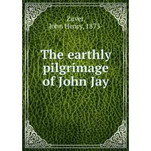 The earthly pilgrimage of John Jay John Henry Zuver  