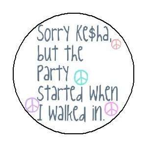 SORRY KESHA BUT THE PARTY STARTED WHEN I WALKED IN Pinback Button 1.25 