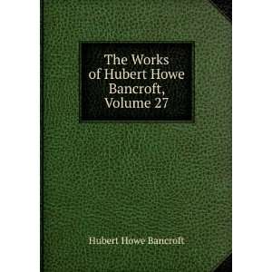   Works of Hubert Howe Bancroft, Volume 27 Hubert Howe Bancroft Books